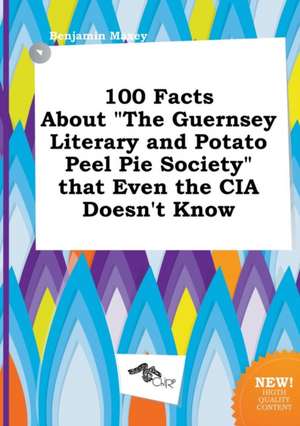 100 Facts about the Guernsey Literary and Potato Peel Pie Society That Even the CIA Doesn't Know de Benjamin Maxey