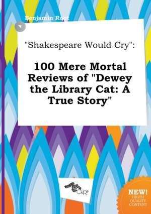 Shakespeare Would Cry: 100 Mere Mortal Reviews of Dewey the Library Cat: A True Story de Benjamin Root