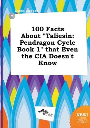 100 Facts about Taliesin: Pendragon Cycle Book 1 That Even the CIA Doesn't Know de Owen Capper