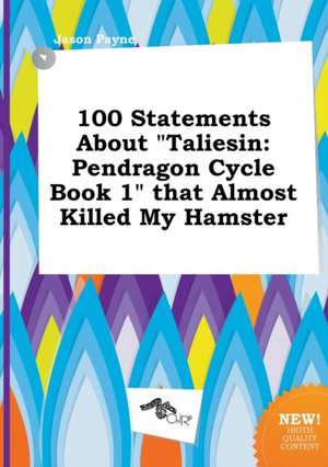 100 Statements about Taliesin: Pendragon Cycle Book 1 That Almost Killed My Hamster de Jason Payne