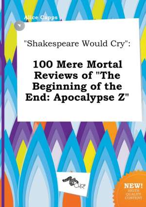 Shakespeare Would Cry: 100 Mere Mortal Reviews of the Beginning of the End: Apocalypse Z de Alice Capps