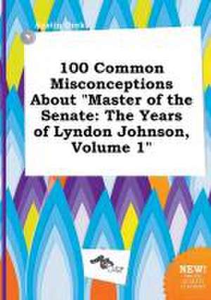 100 Common Misconceptions about Master of the Senate: The Years of Lyndon Johnson, Volume 1 de Austin Orek