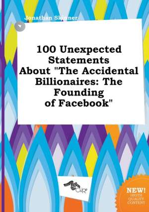 100 Unexpected Statements about the Accidental Billionaires: The Founding of Facebook de Jonathan Skinner