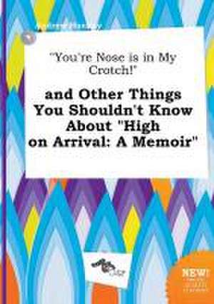 You're Nose Is in My Crotch! and Other Things You Shouldn't Know about High on Arrival: A Memoir de Andrew Hannay