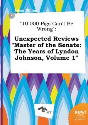 10 000 Pigs Can't Be Wrong: Unexpected Reviews Master of the Senate: The Years of Lyndon Johnson, Volume 1 de Adam Dilling