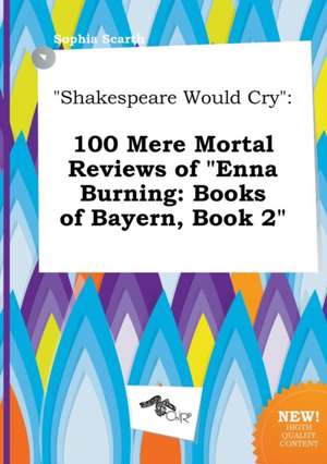 Shakespeare Would Cry: 100 Mere Mortal Reviews of Enna Burning: Books of Bayern, Book 2 de Sophia Scarth