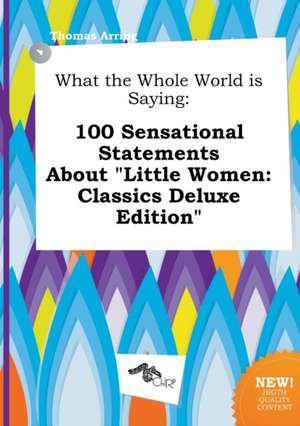 What the Whole World Is Saying: 100 Sensational Statements about Little Women: Classics Deluxe Edition de Thomas Arring