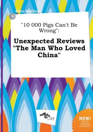 10 000 Pigs Can't Be Wrong: Unexpected Reviews the Man Who Loved China de Alice Eadling