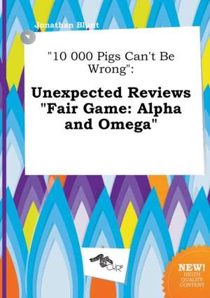 10 000 Pigs Can't Be Wrong: Unexpected Reviews Fair Game: Alpha and Omega de Jonathan Blunt