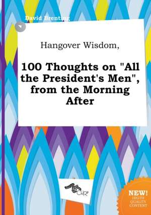 Hangover Wisdom, 100 Thoughts on All the President's Men, from the Morning After de David Brenting