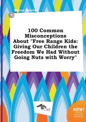 100 Common Misconceptions about Free Range Kids: Giving Our Children the Freedom We Had Without Going Nuts with Worry de Ethan Kimber