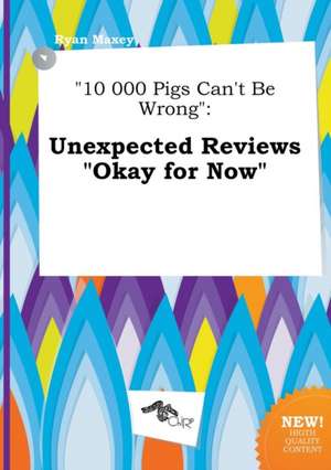 10 000 Pigs Can't Be Wrong: Unexpected Reviews Okay for Now de Ryan Maxey