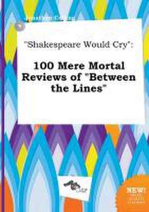 Shakespeare Would Cry: 100 Mere Mortal Reviews of Between the Lines de Jonathan Colling