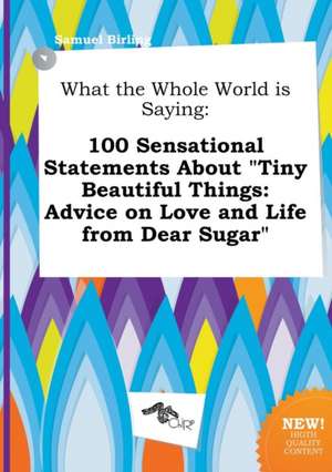 What the Whole World Is Saying: 100 Sensational Statements about Tiny Beautiful Things: Advice on Love and Life from Dear Sugar de Samuel Birling