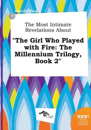 The Most Intimate Revelations about the Girl Who Played with Fire: The Millennium Trilogy, Book 2 de Charlie Ifing