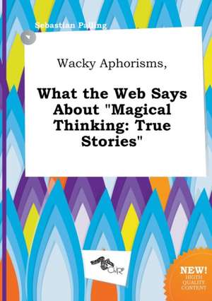 Wacky Aphorisms, What the Web Says about Magical Thinking: True Stories de Sebastian Palling