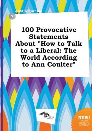 100 Provocative Statements about How to Talk to a Liberal: The World According to Ann Coulter de Austin Finning