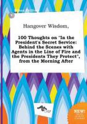 Hangover Wisdom, 100 Thoughts on in the President's Secret Service: Behind the Scenes with Agents in the Line of Fire and the Presidents They Protect de Ethan Frilling