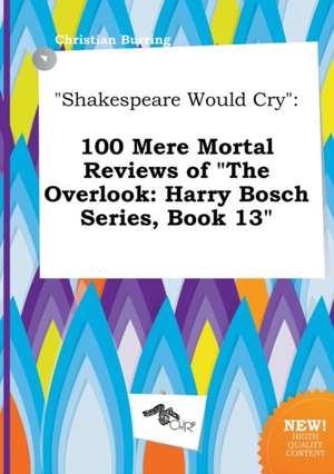 Shakespeare Would Cry: 100 Mere Mortal Reviews of the Overlook: Harry Bosch Series, Book 13 de Christian Burring