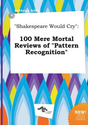 Shakespeare Would Cry: 100 Mere Mortal Reviews of Pattern Recognition de Anthony Ading