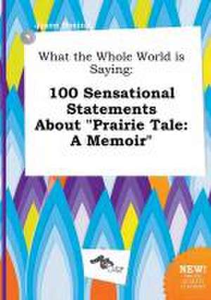 What the Whole World Is Saying: 100 Sensational Statements about Prairie Tale: A Memoir de Jason Boeing