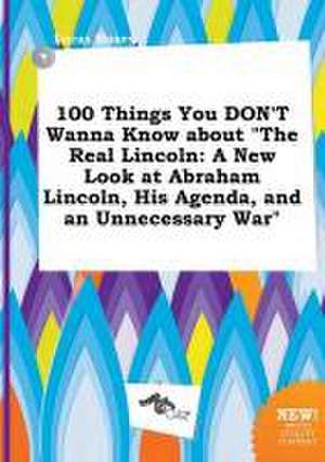 100 Things You Don't Wanna Know about the Real Lincoln: A New Look at Abraham Lincoln, His Agenda, and an Unnecessary War de Lucas Maxey