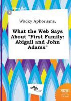 Wacky Aphorisms, What the Web Says about First Family: Abigail and John Adams de Oliver Rell