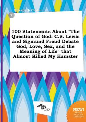 100 Statements about the Question of God: C.S. Lewis and Sigmund Freud Debate God, Love, Sex, and the Meaning of Life That Almost Killed My Hamster de Elizabeth Carter