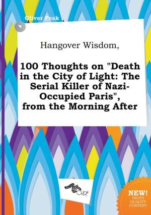 Hangover Wisdom, 100 Thoughts on Death in the City of Light: The Serial Killer of Nazi-Occupied Paris, from the Morning After de Oliver Peak