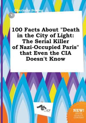 100 Facts about Death in the City of Light: The Serial Killer of Nazi-Occupied Paris That Even the CIA Doesn't Know de Charlotte Boeing