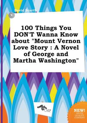 100 Things You Don't Wanna Know about Mount Vernon Love Story: A Novel of George and Martha Washington de David Scarth