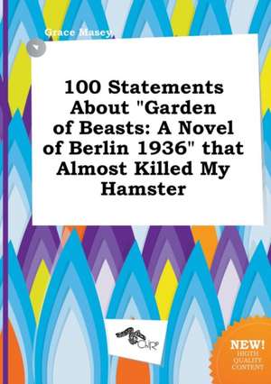 100 Statements about Garden of Beasts: A Novel of Berlin 1936 That Almost Killed My Hamster de Grace Masey