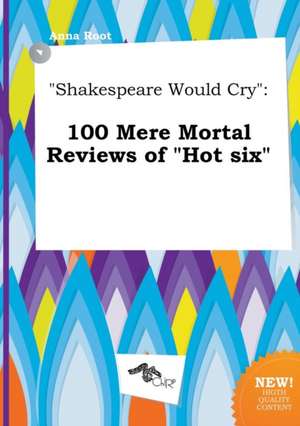 Shakespeare Would Cry: 100 Mere Mortal Reviews of Hot Six de Anna Root