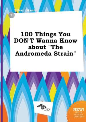 100 Things You Don't Wanna Know about the Andromeda Strain de Ethan Skeat