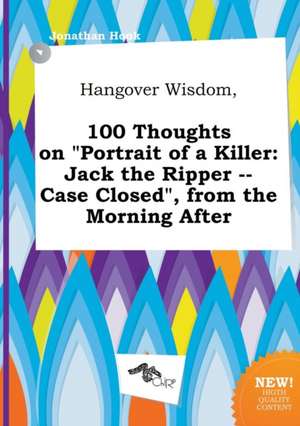 Hangover Wisdom, 100 Thoughts on Portrait of a Killer: Jack the Ripper -- Case Closed, from the Morning After de Jonathan Hook