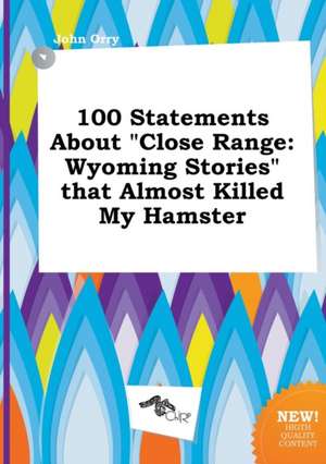 100 Statements about Close Range: Wyoming Stories That Almost Killed My Hamster de John Orry