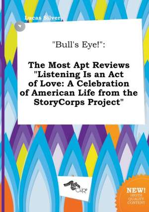 Bull's Eye!: The Most Apt Reviews Listening Is an Act of Love: A Celebration of American Life from the Storycorps Project de Lucas Silver