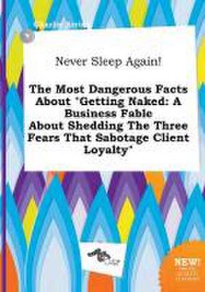 Never Sleep Again! the Most Dangerous Facts about Getting Naked: A Business Fable about Shedding the Three Fears That Sabotage Client Loyalty de Charlie Arring