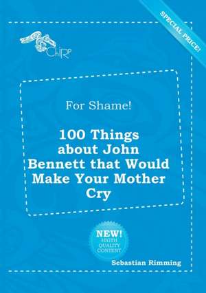 For Shame! 100 Things about John Bennett That Would Make Your Mother Cry de Sebastian Rimming