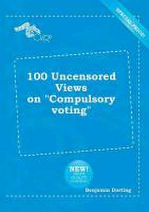 100 Uncensored Views on Compulsory Voting de Benjamin Darting