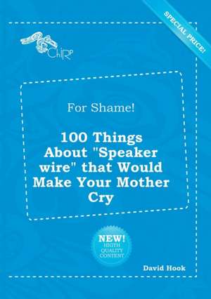 For Shame! 100 Things about Speaker Wire That Would Make Your Mother Cry de David Hook