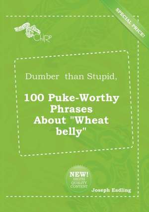 Dumber Than Stupid, 100 Puke-Worthy Phrases about Wheat Belly de Joseph Eadling