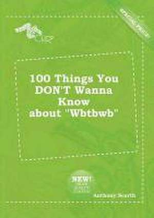 100 Things You Don't Wanna Know about Wbtbwb de Anthony Scarth