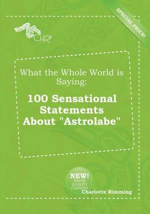 What the Whole World Is Saying: 100 Sensational Statements about Astrolabe de Charlotte Rimming