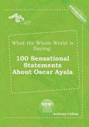 What the Whole World Is Saying: 100 Sensational Statements about Oscar Ayala de Anthony Colling