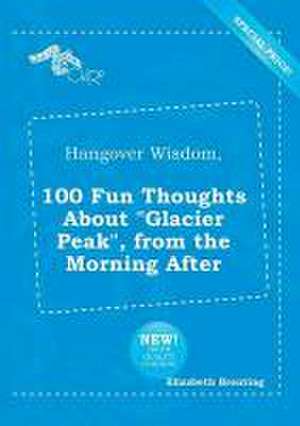 Hangover Wisdom, 100 Fun Thoughts about Glacier Peak, from the Morning After de Elizabeth Brenting