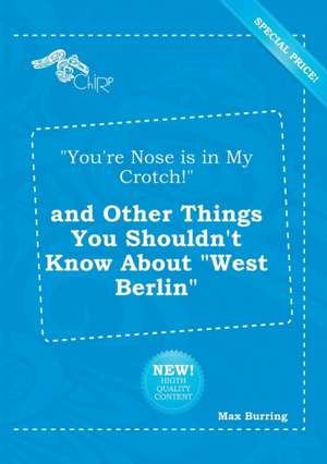 You're Nose Is in My Crotch! and Other Things You Shouldn't Know about West Berlin de Max Burring