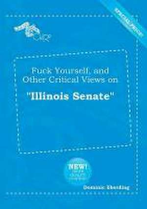 Fuck Yourself, and Other Critical Views on Illinois Senate de Dominic Eberding