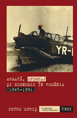 Armată, spionaj și economie în România (1945-1991) de Petre Opriș