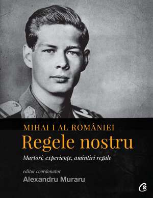 Mihai I al României. Regele nostru de Alexandru Muraru